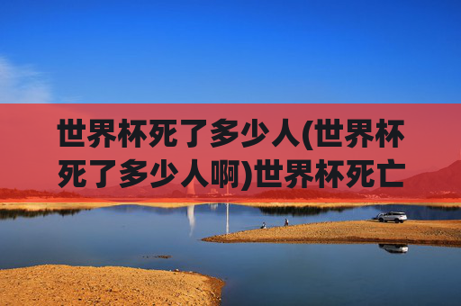 世界杯死了多少人(世界杯死了多少人啊)世界杯死亡人数，死亡事件统计与原因分析