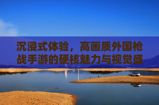 沉浸式体验,高画质外国枪战手游的硬核魅力与视觉盛宴,沉浸式体验,高画质外国枪战手游的硬核魅力与视觉盛宴