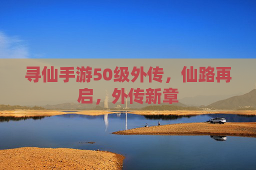 寻仙手游50级外传,仙路再启,外传新章