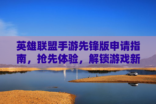 英雄联盟手游先锋版申请指南,抢先体验,解锁游戏新篇章