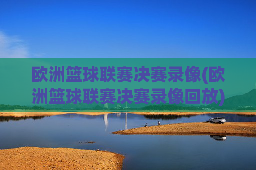 欧洲篮球联赛决赛录像(欧洲篮球联赛决赛录像回放)欧洲篮球联赛决赛录像及精彩回放
