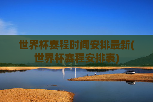 世界杯赛程时间安排最新(世界杯赛程安排表)
