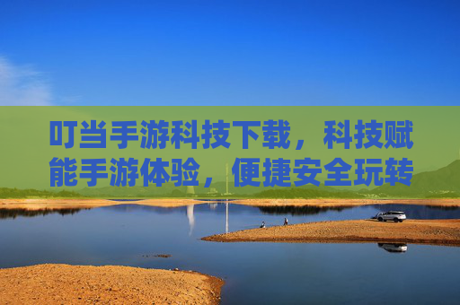 叮当手游科技下载，科技赋能手游体验，便捷安全玩转数字娱乐，叮当手游科技下载，科技赋能手游体验，便捷安全玩转数字娱乐