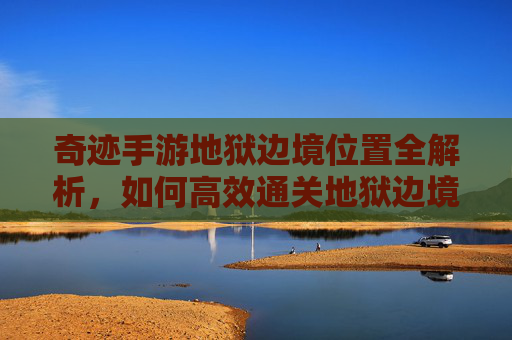 奇迹手游地狱边境位置全解析,如何高效通关地狱边境