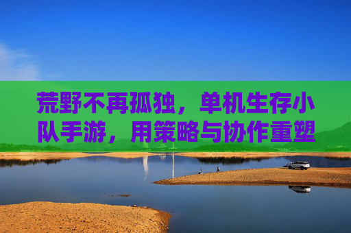 荒野不再孤独，单机生存小队手游，用策略与协作重塑生存体验，荒野不再孤独，单机生存小队手游，用策略与协作重塑生存体验