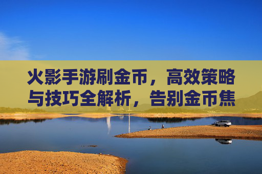 火影手游刷金币，高效策略与技巧全解析，告别金币焦虑，轻松解锁新装备！火影手游刷金币，高效策略与技巧全解析，告别金币焦虑，轻松解锁新装备