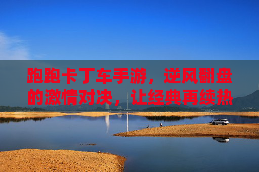 跑跑卡丁车手游，逆风翻盘的激情对决，让经典再续热血！