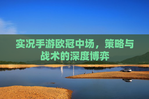 实况手游欧冠中场,策略与战术的深度博弈