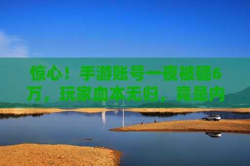 惊心！手游账号一夜被砸6万，玩家血本无归，竟是内鬼或黑产团伙的精准打击？惊心！手游账号一夜被砸6万，疑为内鬼或黑产团伙精准打击致玩家血本无归