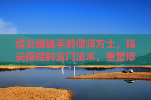倩女幽魂手游偃师方士，指尖操控的玄门法术，重塑修仙玩法体验，倩女幽魂手游偃师方士，指尖操控玄门法术，重塑修仙玩法体验