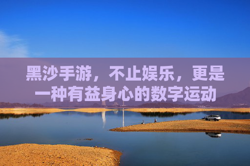 黑沙手游,不止娱乐,更是一种有益身心的数字运动