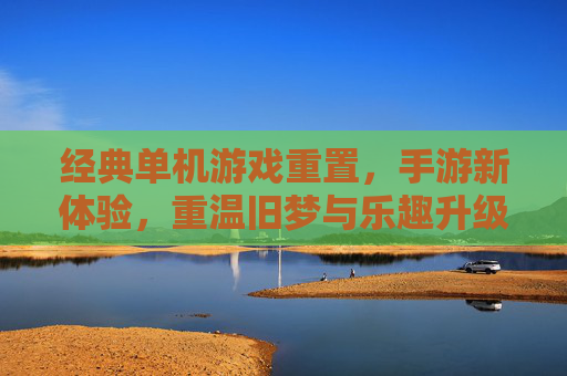 经典单机游戏重置,手游新体验,重温旧梦与乐趣升级,经典单机游戏重置,手游新体验,旧梦重温与乐趣升级