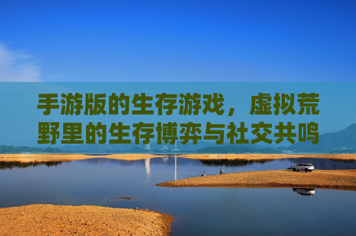 手游版的生存游戏,虚拟荒野里的生存博弈与社交共鸣,手游生存游戏,虚拟荒野里的生存博弈与社交共鸣