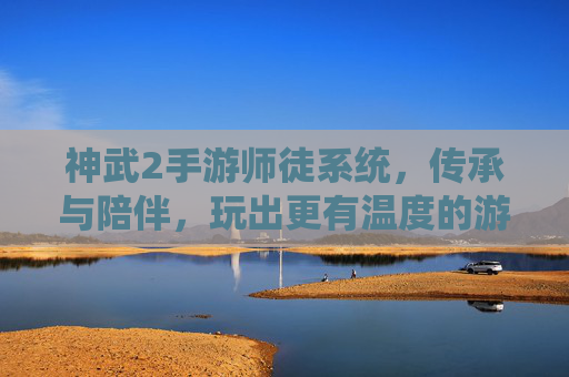神武2手游师徒系统,传承与陪伴,玩出更有温度的游戏时光,神武2手游师徒系统,传承与陪伴,玩出更有温度的游戏时光