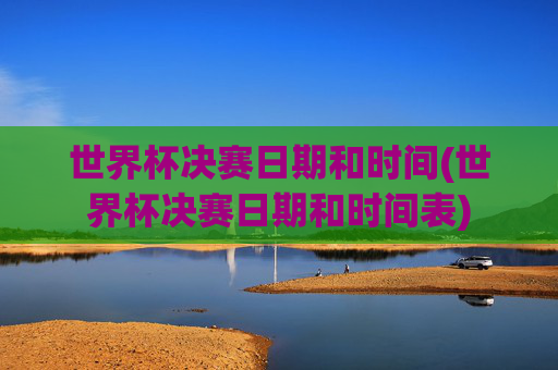 世界杯决赛日期和时间(世界杯决赛日期和时间表)