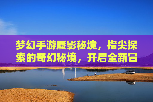 梦幻手游蜃影秘境，指尖探索的奇幻秘境，开启全新冒险之旅，梦幻手游蜃影秘境，指尖探索的奇幻秘境，开启全新冒险之旅