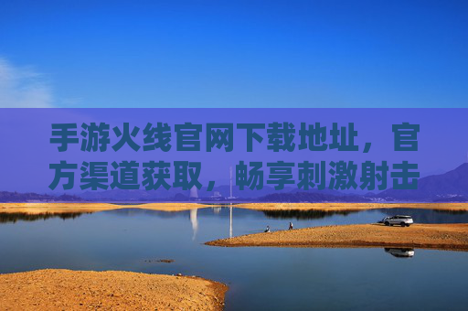 手游火线官网下载地址，官方渠道获取，畅享刺激射击体验，安全无忧，手游火线官网下载地址，官方渠道获取，安全无忧畅享刺激射击体验