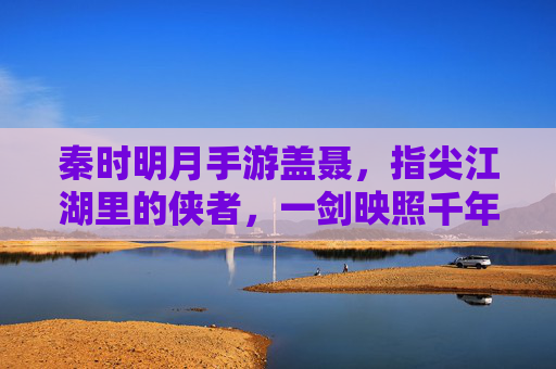 秦时明月手游盖聂,指尖江湖里的侠者,一剑映照千年风骨