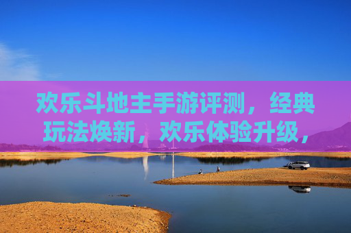 欢乐斗地主手游评测，经典玩法焕新，欢乐体验升级，老玩家与新手的共同选择，欢乐斗地主手游评测，经典玩法焕新，欢乐体验升级，老玩家与新手的共同选择