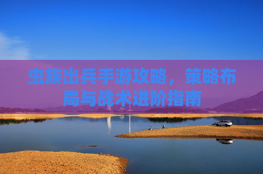 虫族出兵手游攻略，策略布局与战术进阶指南