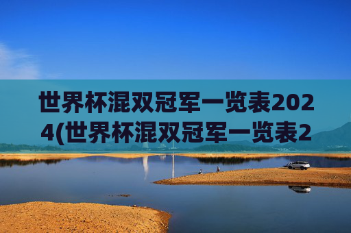 世界杯混双冠军一览表2024(世界杯混双冠军一览表2024年)2024年世界杯混双冠军一览表