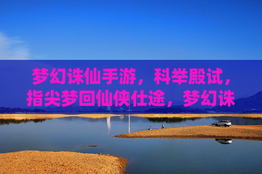 梦幻诛仙手游，科举殿试，指尖梦回仙侠仕途，梦幻诛仙手游科举殿试，指尖梦回仙侠仕途