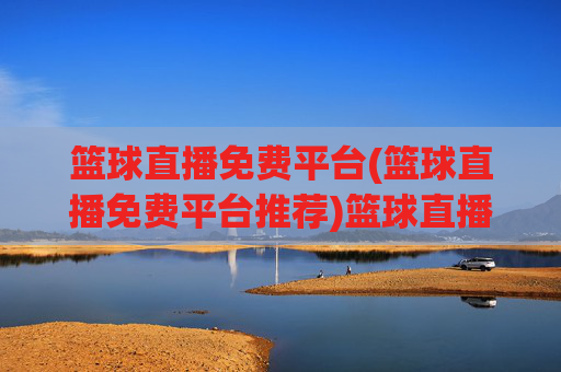 篮球直播免费平台(篮球直播免费平台推荐)篮球直播免费平台(篮球直播免费平台推荐)