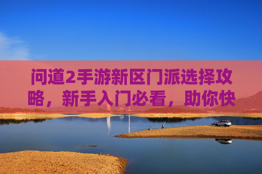问道2手游新区门派选择攻略,新手入门必看,助你快速崛起!问道2手游新区门派选择攻略,新手入门必看,助你快速崛起!