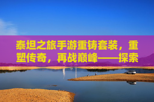 泰坦之旅手游重铸套装,重塑传奇,再战巅峰——探索重铸套装的全新魅力与玩法,泰坦之旅手游重铸套装,重塑传奇,再战巅峰——探索重铸套装的全新魅力与玩法