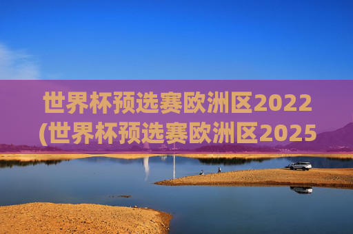 世界杯预选赛欧洲区2022(世界杯预选赛欧洲区2025赛程)