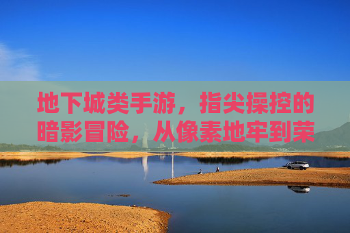 地下城类手游，指尖操控的暗影冒险，从像素地牢到荣耀殿堂的史诗征程，地下城暗影冒险，指尖操控的史诗征程，从像素地牢到荣耀殿堂
