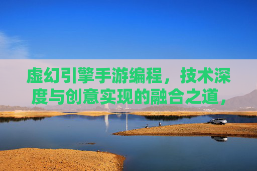虚幻引擎手游编程，技术深度与创意实现的融合之道，虚幻引擎手游编程，技术深度与创意实现的融合之道