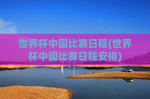 世界杯中国比赛日程(世界杯中国比赛日程安排)