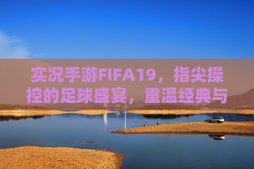 实况手游FIFA19,指尖操控的足球盛宴,重温经典与激情,实况手游FIFA19,指尖操控的足球盛宴,重温经典与激情