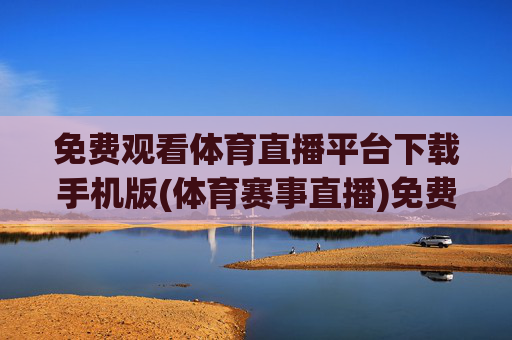 免费观看体育直播平台下载手机版(体育赛事直播)免费体育直播平台下载手机版（体育赛事直播）