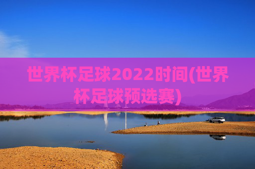 世界杯足球2022时间(世界杯足球预选赛)