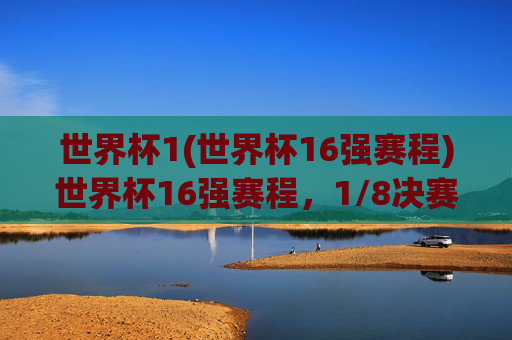 世界杯1(世界杯16强赛程)世界杯16强赛程,1/8决赛对阵与赛程安排