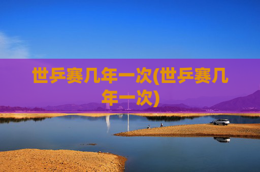 世乒赛几年一次(世乒赛几年一次)