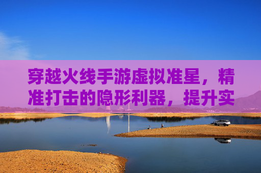 穿越火线手游虚拟准星，精准打击的隐形利器，提升实战效率的关键，穿越火线手游虚拟准星，精准打击的隐形利器，实战效率提升关键