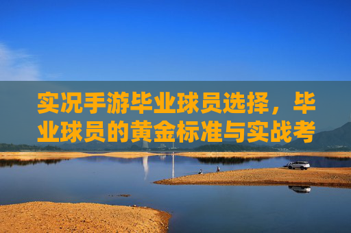 实况手游毕业球员选择,毕业球员的黄金标准与实战考量