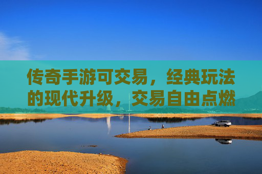传奇手游可交易，经典玩法的现代升级，交易自由点燃热血传奇，传奇手游可交易，经典玩法的现代升级，交易自由点燃热血传奇