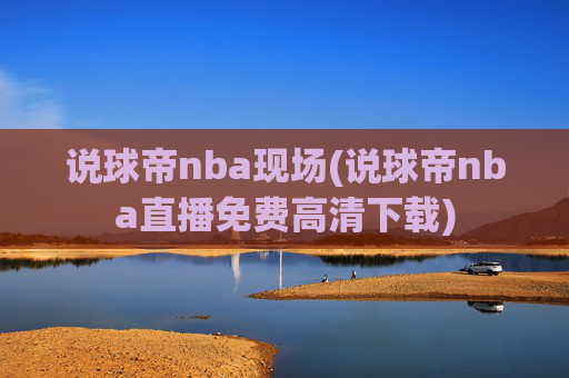 说球帝nba现场(说球帝nba直播免费高清下载)