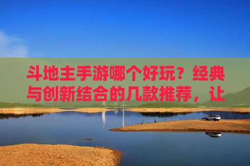 斗地主手游哪个好玩？经典与创新结合的几款推荐，让你玩得尽兴！