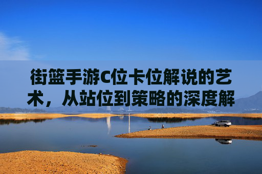 街篮手游C位卡位解说的艺术,从站位到策略的深度解析,街篮手游C位卡位解说的艺术,从站位到策略的深度解析
