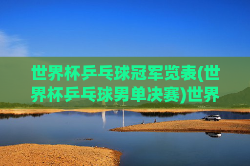 世界杯乒乓球冠军览表(世界杯乒乓球男单决赛)世界杯乒乓球男单决赛冠军览表