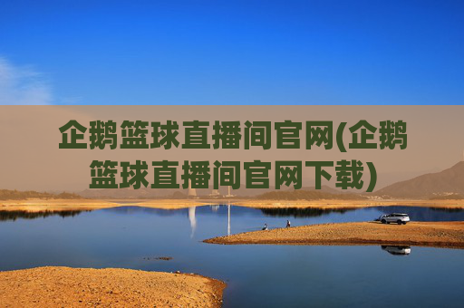 企鹅篮球直播间官网(企鹅篮球直播间官网下载)
