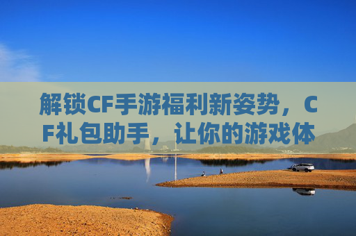解锁CF手游福利新姿势，CF礼包助手，让你的游戏体验更畅快！解锁CF手游福利新姿势，CF礼包助手，让你的游戏体验更畅快！