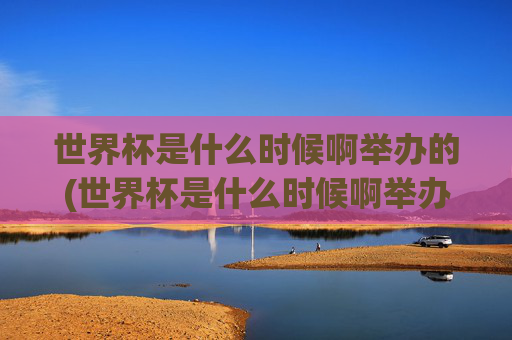 世界杯是什么时候啊举办的(世界杯是什么时候啊举办的呢)