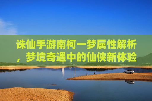诛仙手游南柯一梦属性解析，梦境奇遇中的仙侠新体验