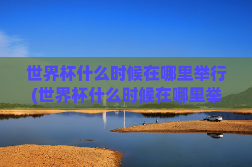 世界杯什么时候在哪里举行(世界杯什么时候在哪里举行的)